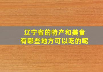 辽宁省的特产和美食有哪些地方可以吃的呢