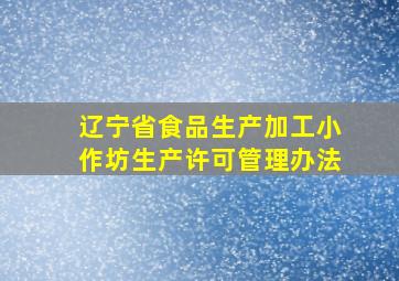 辽宁省食品生产加工小作坊生产许可管理办法