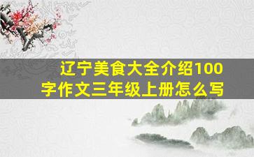 辽宁美食大全介绍100字作文三年级上册怎么写