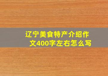 辽宁美食特产介绍作文400字左右怎么写