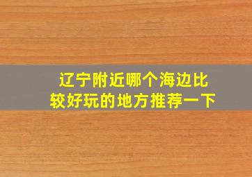 辽宁附近哪个海边比较好玩的地方推荐一下