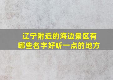 辽宁附近的海边景区有哪些名字好听一点的地方