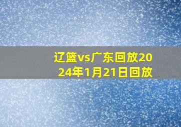 辽篮vs广东回放2024年1月21日回放