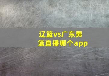 辽篮vs广东男篮直播哪个app