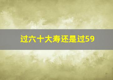 过六十大寿还是过59