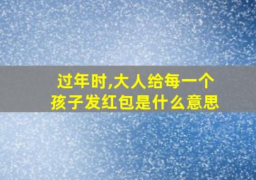 过年时,大人给每一个孩子发红包是什么意思