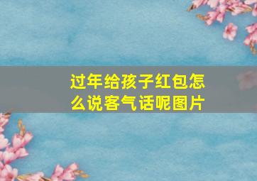 过年给孩子红包怎么说客气话呢图片