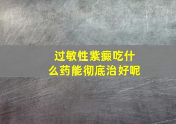 过敏性紫癜吃什么药能彻底治好呢