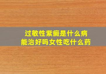 过敏性紫癜是什么病能治好吗女性吃什么药