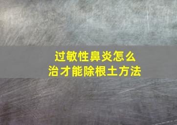 过敏性鼻炎怎么治才能除根土方法