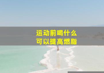 运动前喝什么可以提高燃脂