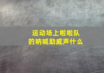 运动场上啦啦队的呐喊助威声什么