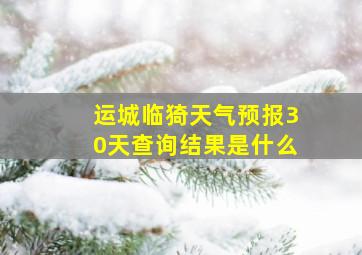 运城临猗天气预报30天查询结果是什么