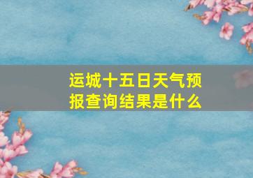 运城十五日天气预报查询结果是什么