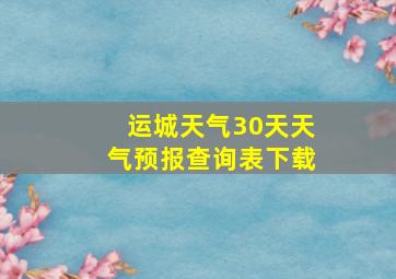 运城天气30天天气预报查询表下载