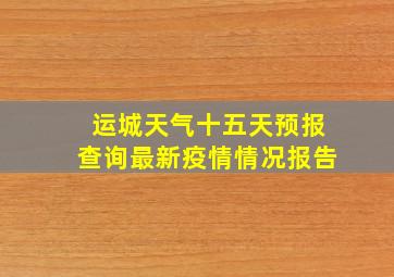 运城天气十五天预报查询最新疫情情况报告