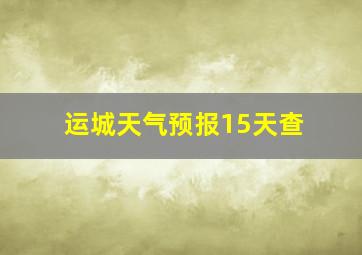 运城天气预报15天查