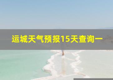 运城天气预报15天查询一