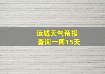 运城天气预报查询一周15天