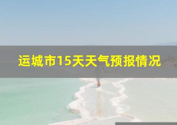 运城市15天天气预报情况