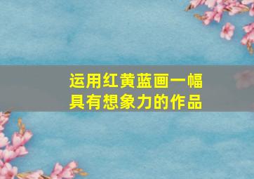 运用红黄蓝画一幅具有想象力的作品