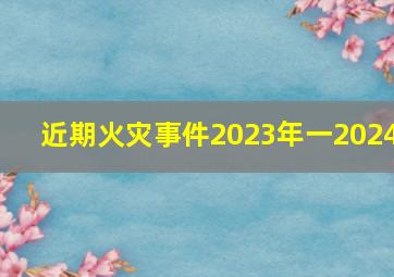 近期火灾事件2023年一2024