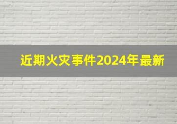 近期火灾事件2024年最新