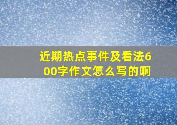 近期热点事件及看法600字作文怎么写的啊