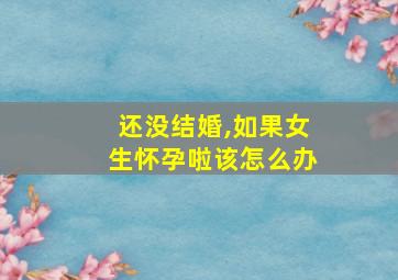 还没结婚,如果女生怀孕啦该怎么办