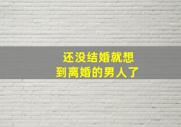 还没结婚就想到离婚的男人了