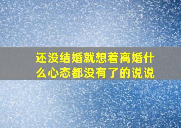 还没结婚就想着离婚什么心态都没有了的说说