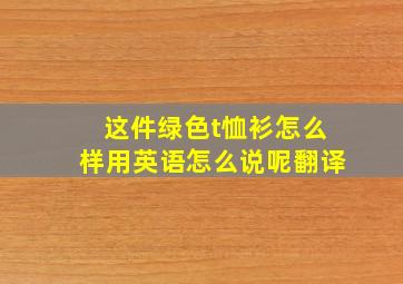 这件绿色t恤衫怎么样用英语怎么说呢翻译