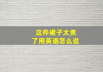 这件裙子太贵了用英语怎么说