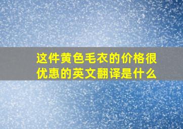 这件黄色毛衣的价格很优惠的英文翻译是什么