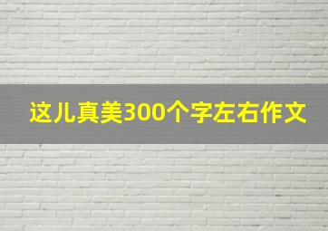 这儿真美300个字左右作文