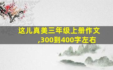 这儿真美三年级上册作文,300到400字左右