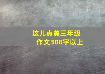 这儿真美三年级作文300字以上