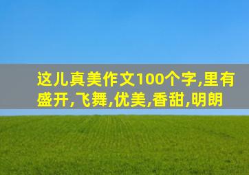 这儿真美作文100个字,里有盛开,飞舞,优美,香甜,明朗