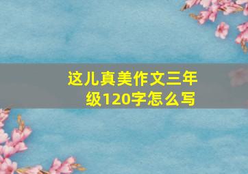 这儿真美作文三年级120字怎么写