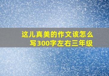 这儿真美的作文该怎么写300字左右三年级