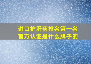 进口护肝药排名第一名官方认证是什么牌子的