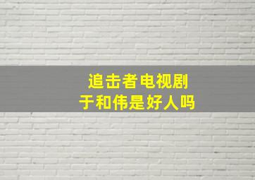 追击者电视剧于和伟是好人吗