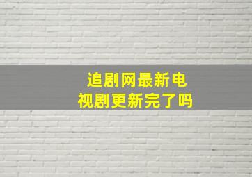 追剧网最新电视剧更新完了吗