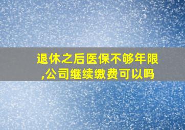 退休之后医保不够年限,公司继续缴费可以吗