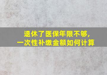 退休了医保年限不够,一次性补缴金额如何计算