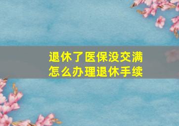 退休了医保没交满怎么办理退休手续