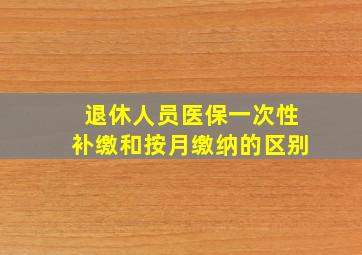 退休人员医保一次性补缴和按月缴纳的区别