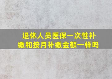 退休人员医保一次性补缴和按月补缴金额一样吗