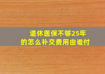 退休医保不够25年的怎么补交费用由谁付