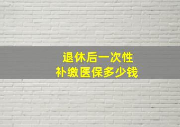 退休后一次性补缴医保多少钱